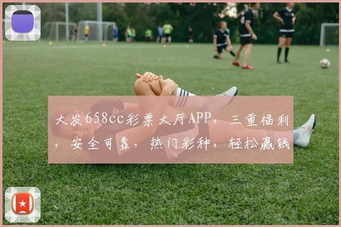 大发658cc彩票大厅APP，三重福利，安全可靠，热门彩种，轻松赢钱，体验非凡