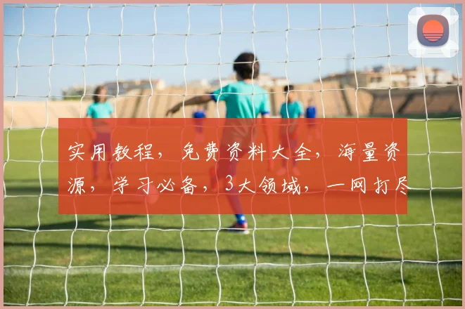 实用教程，免费资料大全，海量资源，学习必备，3大领域，一网打尽，轻松掌握