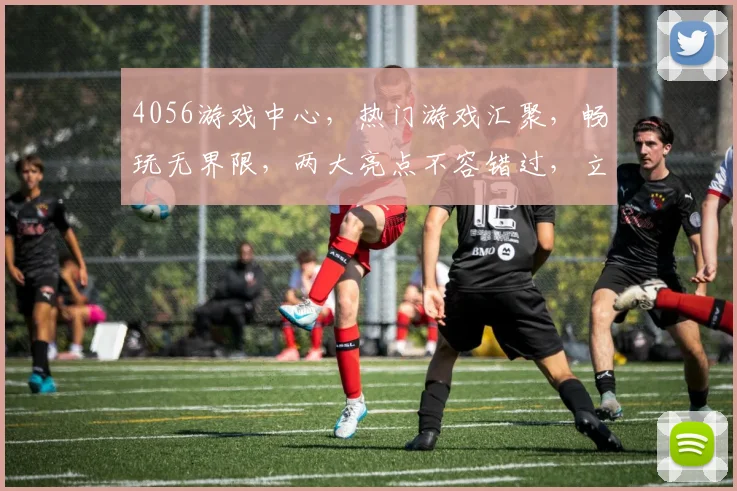4056游戏中心，热门游戏汇聚，畅玩无界限，两大亮点不容错过，立即加入