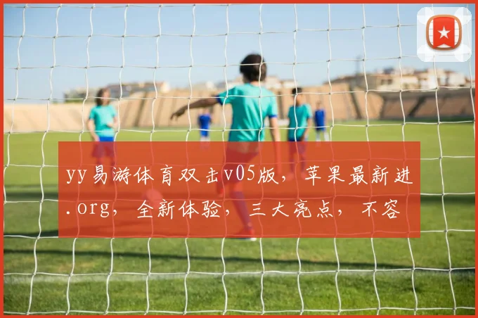 yy易游体育双击v05版，苹果最新进.org，全新体验，三大亮点，不容错过，速来体验