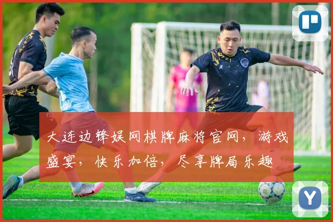 大连边锋娱网棋牌麻将官网，游戏盛宴，快乐加倍，尽享牌局乐趣