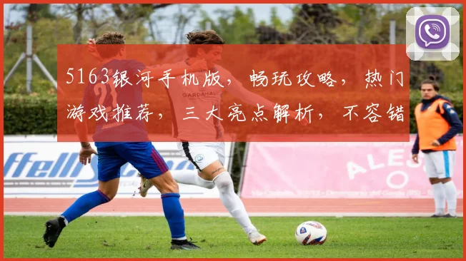 5163银河手机版，畅玩攻略，热门游戏推荐，三大亮点解析，不容错过