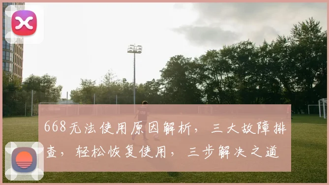 668无法使用原因解析，三大故障排查，轻松恢复使用，三步解决之道