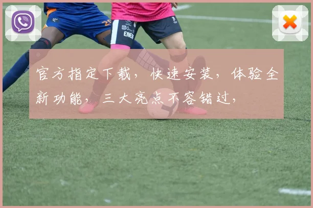 官方指定下载，快速安装，体验全新功能，三大亮点不容错过，