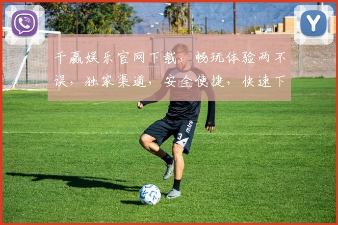千赢娱乐官网下载，畅玩体验两不误，独家渠道，安全便捷，快速下载