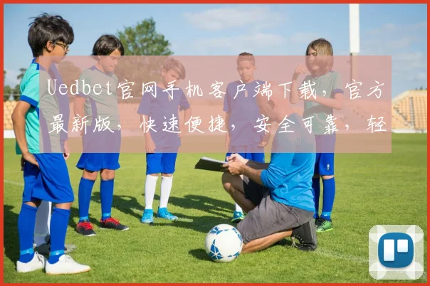 Uedbet官网手机客户端下载，官方最新版，快速便捷，安全可靠，轻松体验