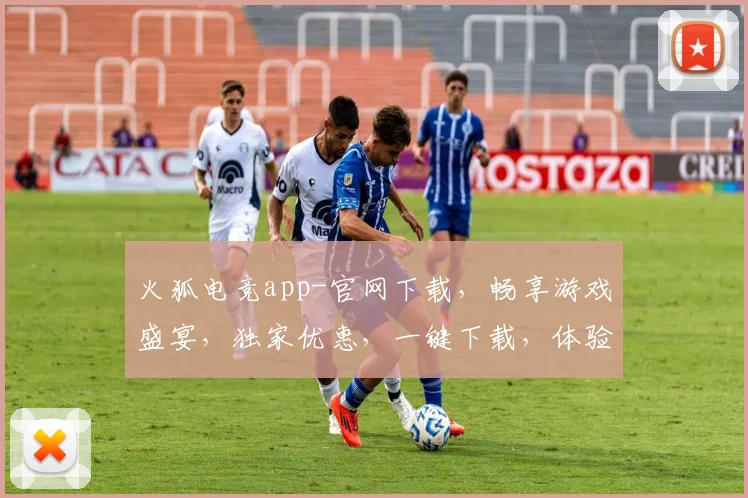火狐电竞app-官网下载，畅享游戏盛宴，独家优惠，一键下载，体验极致竞技