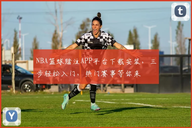 NBA篮球赌注APP平台下载安装，三步轻松入门，热门赛事等你来