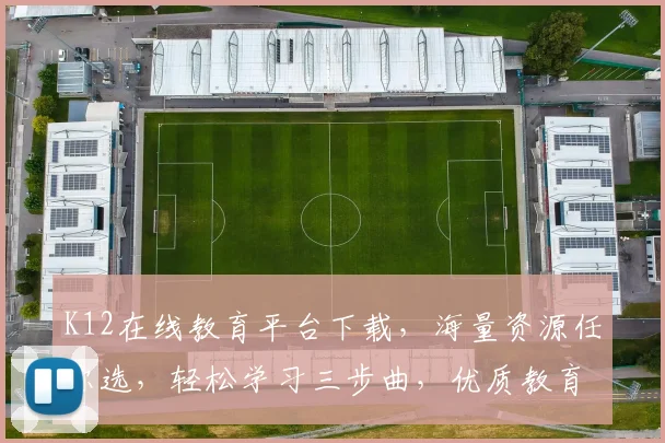 K12在线教育平台下载，海量资源任你选，轻松学习三步曲，优质教育触手可及，一站式学习体验